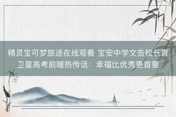 精灵宝可梦旅途在线观看 宝安中学文告校长袁卫星高考前暖热传话：幸福比优秀更首要