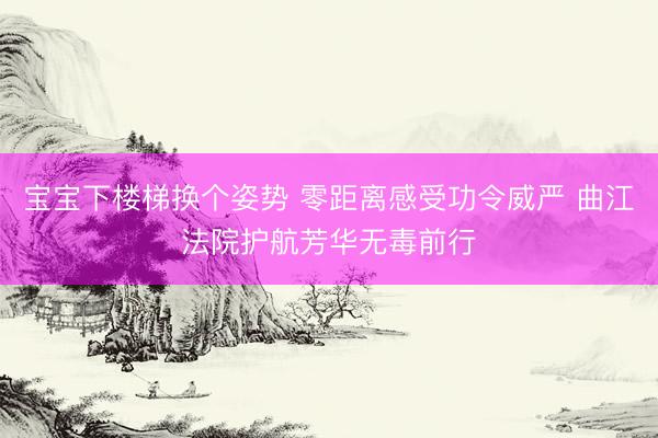 宝宝下楼梯换个姿势 零距离感受功令威严 曲江法院护航芳华无毒前行