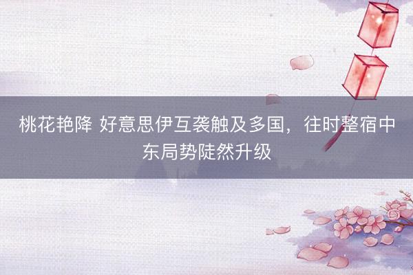 桃花艳降 好意思伊互袭触及多国，往时整宿中东局势陡然升级