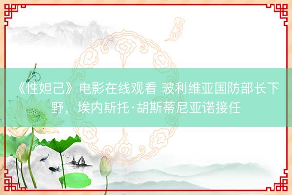 《性妲己》电影在线观看 玻利维亚国防部长下野，埃内斯托·胡斯蒂尼亚诺接任