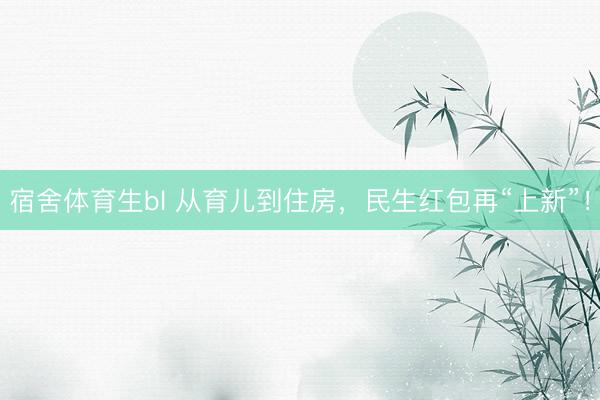 宿舍体育生bl 从育儿到住房，民生红包再“上新”！