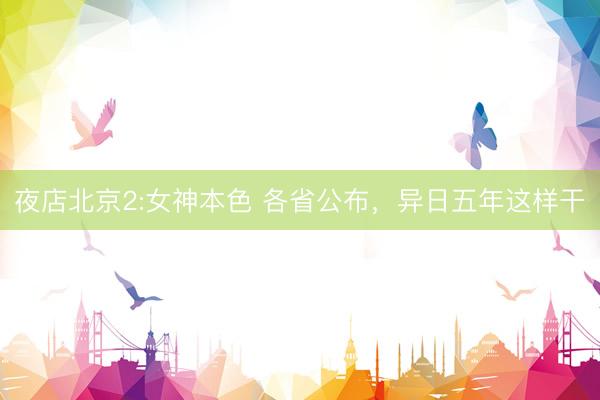 夜店北京2:女神本色 各省公布，异日五年这样干