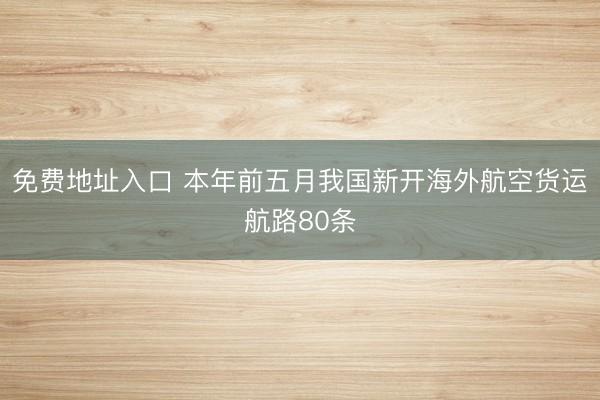 免费地址入口 本年前五月我国新开海外航空货运航路80条