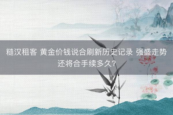 糙汉租客 黄金价钱说合刷新历史记录 强盛走势还将合手续多久？