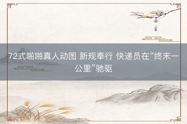 72式啪啪真人动图 新规奉行 快递员在“终末一公里”驰驱