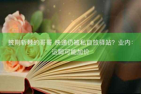 披荆斩棘的哥哥 快递仍被私自放驿站？业内：运脚可能加价