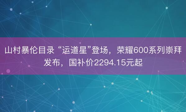 山村暴伦目录 “运道星”登场，荣耀600系列崇拜发布，国补价2294.15元起
