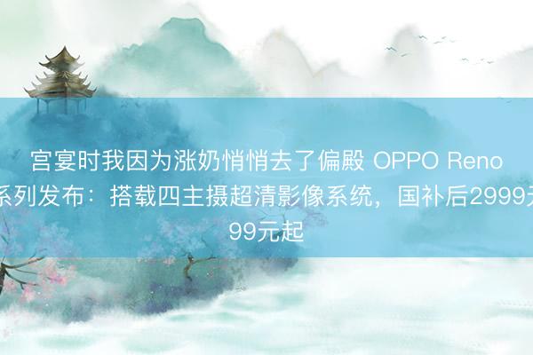 宫宴时我因为涨奶悄悄去了偏殿 OPPO Reno16系列发布：搭载四主摄超清影像系统，国补后2999元起