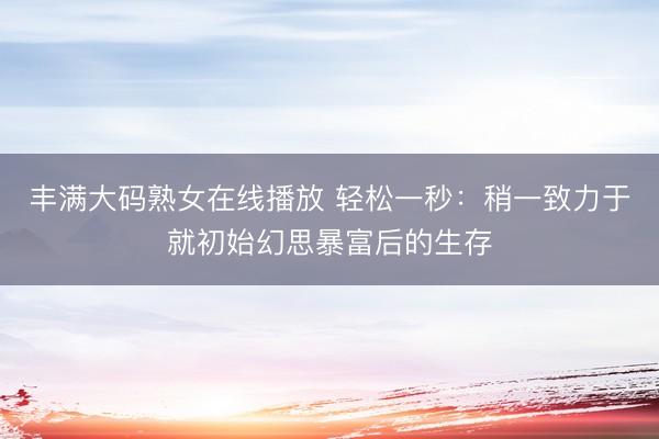 丰满大码熟女在线播放 轻松一秒：稍一致力于就初始幻思暴富后的生存