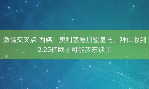 激情交叉点 西媒：奥利塞愿加盟皇马，拜仁收到2.25亿欧才可能放东谈主
