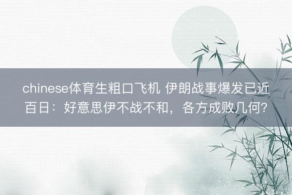 chinese体育生粗口飞机 伊朗战事爆发已近百日:好意思伊不战不和,各方成败几何?