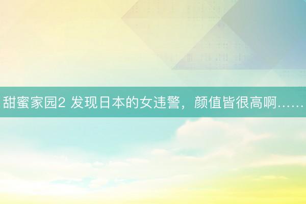 甜蜜家园2 发现日本的女违警,颜值皆很高啊……