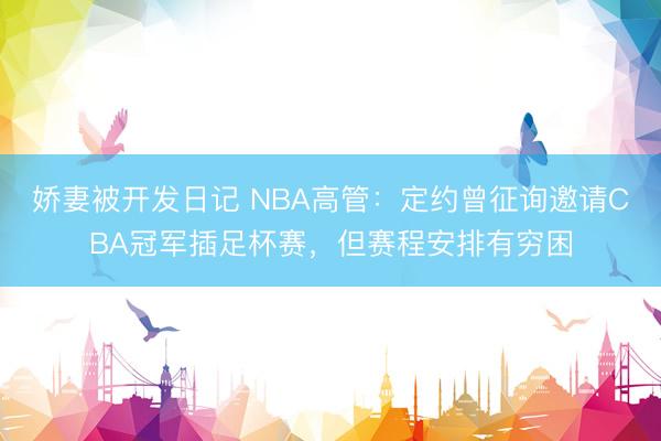 娇妻被开发日记 NBA高管：定约曾征询邀请CBA冠军插足杯赛，但赛程安排有穷困