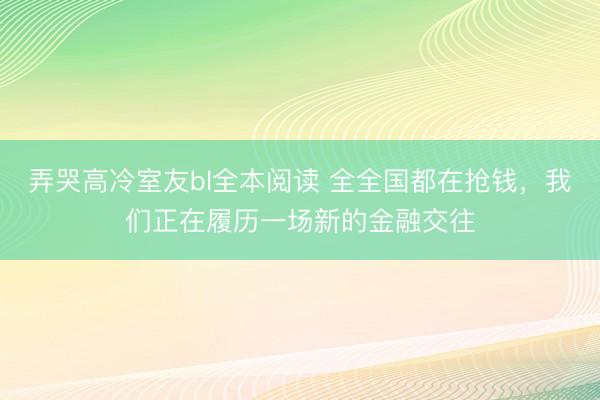 弄哭高冷室友bl全本阅读 全全国都在抢钱，我们正在履历一场新的金融交往
