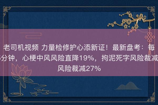老司机视频 力量检修护心添新证！最新盘考：每天15分钟，心梗中风风险直降19%，拘泥死字风险裁减27%