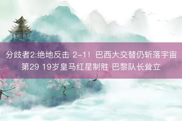 分歧者2:绝地反击 2-1！巴西大交替仍斩落宇宙第29 19岁皇马红星制胜 巴黎队长耸立