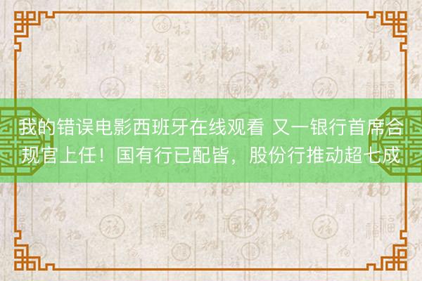 我的错误电影西班牙在线观看 又一银行首席合规官上任！国有行已配皆，股份行推动超七成