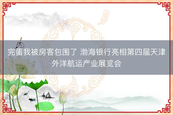 完蛋我被房客包围了 渤海银行亮相第四届天津外洋航运产业展览会