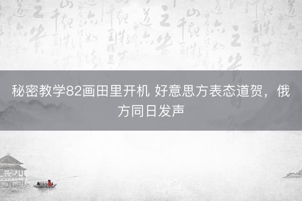 秘密教学82画田里开机 好意思方表态道贺,俄方同日发声