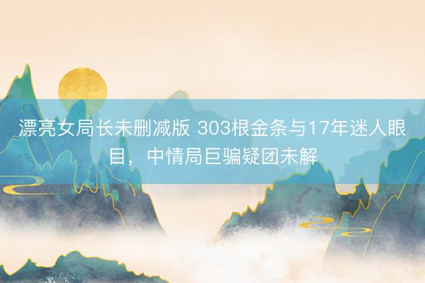 漂亮女局长未删减版 303根金条与17年迷人眼目,中情局巨骗疑团未解