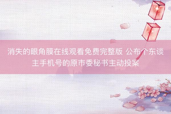 消失的眼角膜在线观看免费完整版 公布个东谈主手机号的原市委秘书主动投案