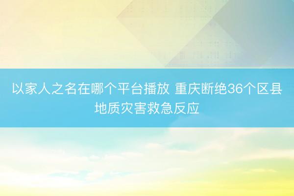 以家人之名在哪个平台播放 重庆断绝36个区县地质灾害救急反应