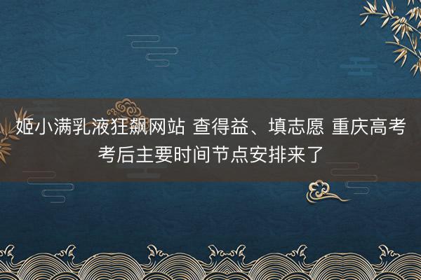 姬小满乳液狂飙网站 查得益、填志愿 重庆高考考后主要时间节点安排来了