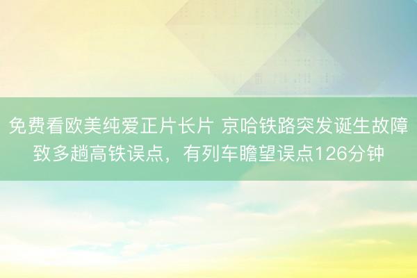 免费看欧美纯爱正片长片 京哈铁路突发诞生故障致多趟高铁误点，有列车瞻望误点126分钟