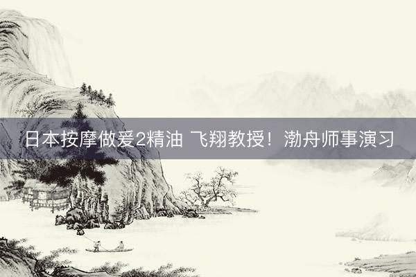 日本按摩做爰2精油 飞翔教授！渤舟师事演习