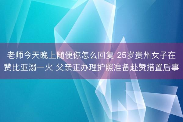 老师今天晚上随便你怎么回复 25岁贵州女子在赞比亚溺一火 父亲正办理护照准备赴赞措置后事
