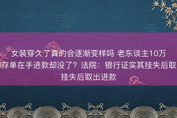 女装穿久了真的会逐渐变样吗 老东谈主10万元如期存单在手进款却没了?法院:银行证实其挂失后取出进款