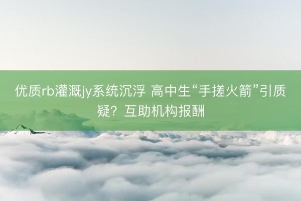 优质rb灌溉jy系统沉浮 高中生“手搓火箭”引质疑?互助机构报酬