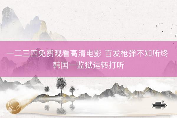 一二三四免费观看高清电影 百发枪弹不知所终 韩国一监狱运转打听