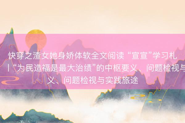 快穿之渣女她身娇体软全文阅读 “宣宣”学习札记（173）丨“为民造福是最大治绩”的中枢要义、问题检视与实践旅途