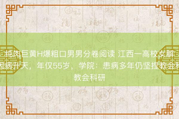 纯肉巨黄H爆粗口男男分卷阅读 江西一高校女解释因病升天，年仅55岁，学院：患病多年仍坚捏教会科研
