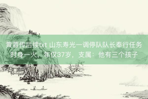 黄蓉传后续txt 山东寿光一调停队队长奉行任务时身一火，年仅37岁，支属：他有三个孩子