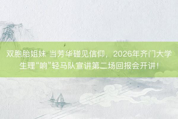 双胞胎姐妹 当芳华碰见信仰,2026年齐门大学生理“响”轻马队宣讲第二场回报会开讲!