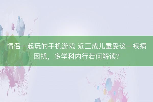 情侣一起玩的手机游戏 近三成儿童受这一疾病困扰，多学科内行若何解读？