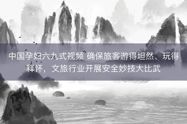 中国孕妇六九式视频 确保旅客游得坦然、玩得释怀，文旅行业开展安全妙技大比武