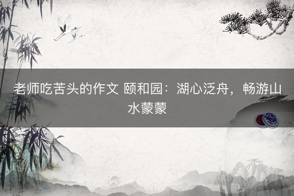 老师吃苦头的作文 颐和园：湖心泛舟，<a href=
