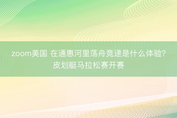 zoom美国 在通惠河里荡舟竞速是什么体验?皮划艇马拉松赛开赛