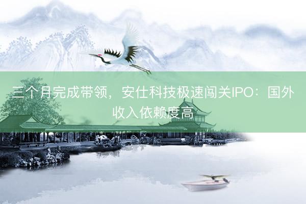 三个月完成带领,安仕科技极速闯关IPO:国外收入依赖度高