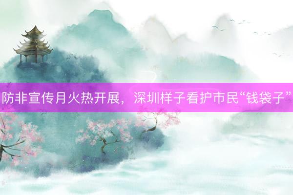 防非宣传月火热开展，深圳样子看护市民“钱袋子”