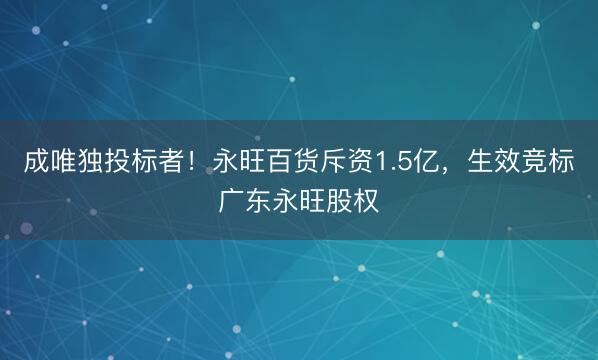 成唯独投标者！永旺百货斥资1.5亿，生效竞标广东永旺股权