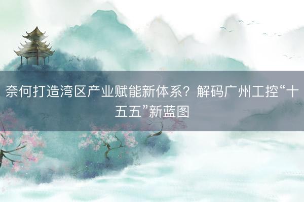 奈何打造湾区产业赋能新体系？解码广州工控“十五五”新蓝图