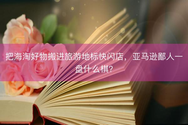 把海淘好物搬进旅游地标快闪店，亚马逊鄙人一盘什么棋？