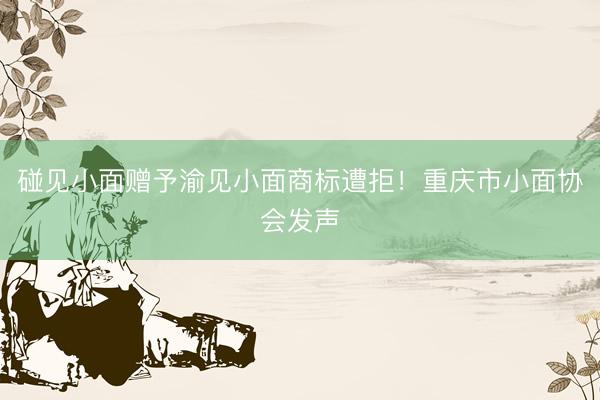碰见小面赠予渝见小面商标遭拒！重庆市小面协会发声