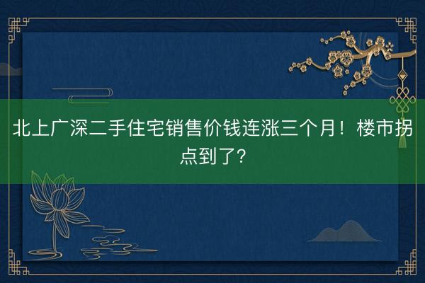 北上广深二手住宅销售价钱连涨三个月!楼市拐点到了?