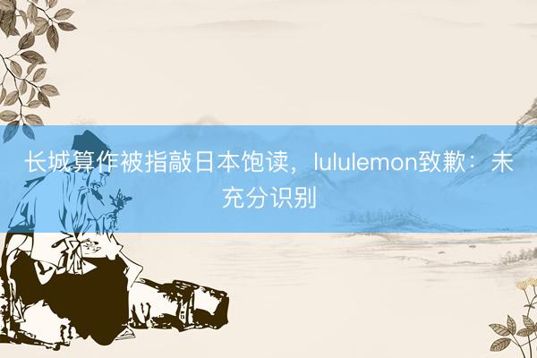 长城算作被指敲日本饱读,lululemon致歉:未充分识别