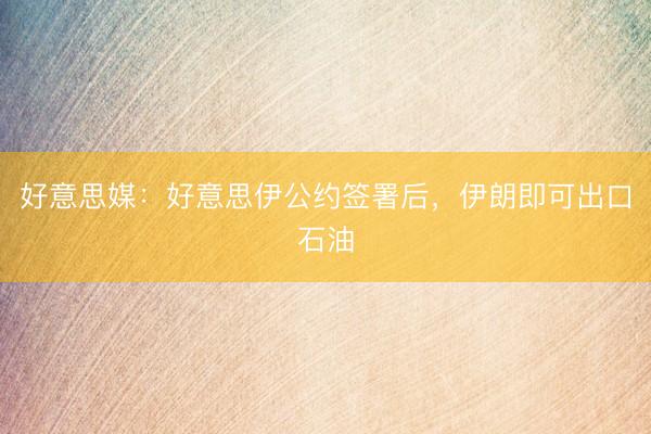 好意思媒：好意思伊公约签署后，伊朗即可出口石油